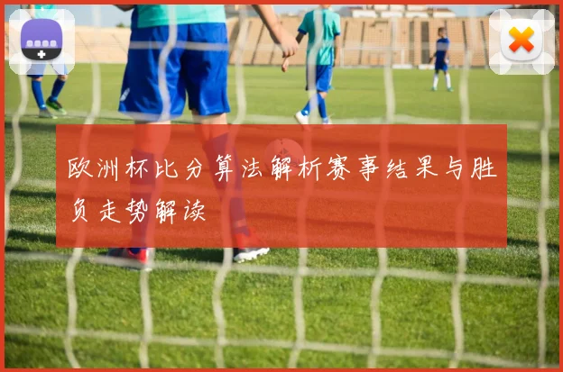 欧洲杯比分算法解析赛事结果与胜负走势解读