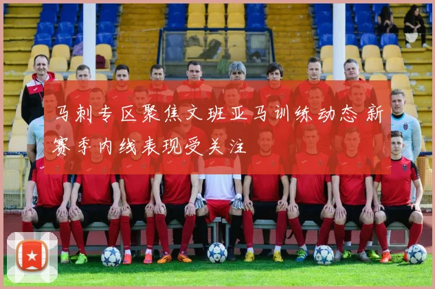 马刺专区聚焦文班亚马训练动态 新赛季内线表现受关注