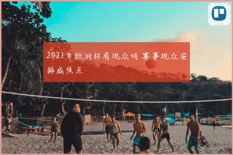 2021年欧洲杯有观众吗 赛事观众安排成焦点