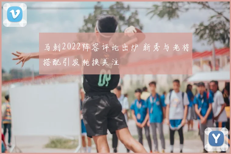 马刺2022阵容评论出炉 新秀与老将搭配引发轮换关注