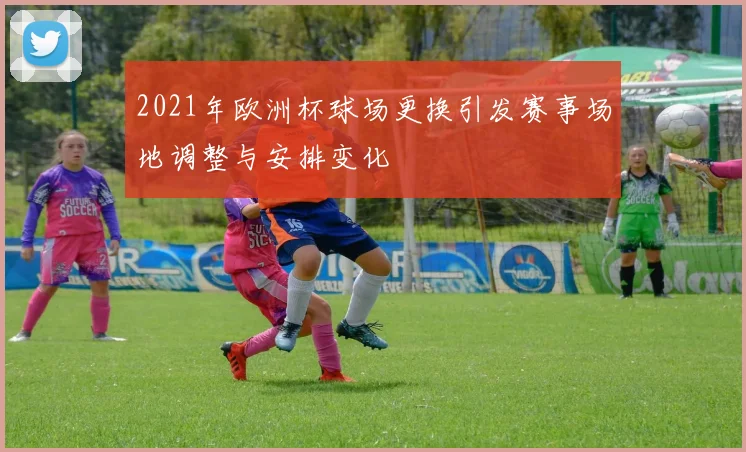 2021年欧洲杯球场更换引发赛事场地调整与安排变化