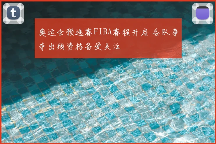 奥运会预选赛FIBA赛程开启 各队争夺出线资格备受关注