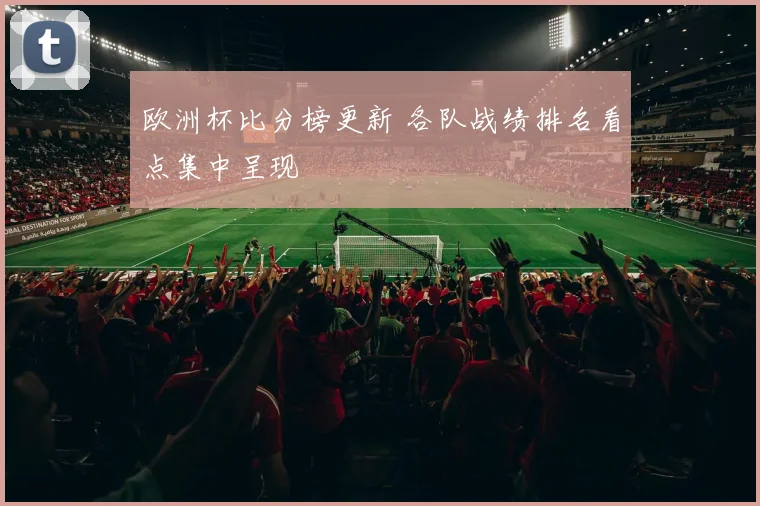 欧洲杯比分榜更新 各队战绩排名看点集中呈现