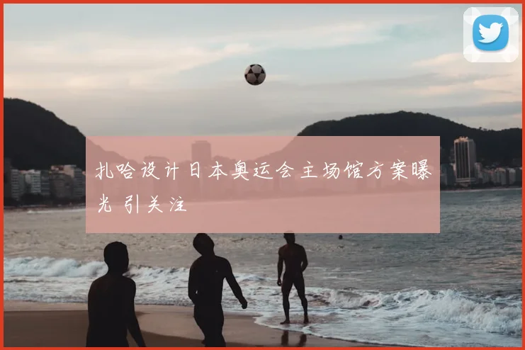扎哈设计日本奥运会主场馆方案曝光 引关注