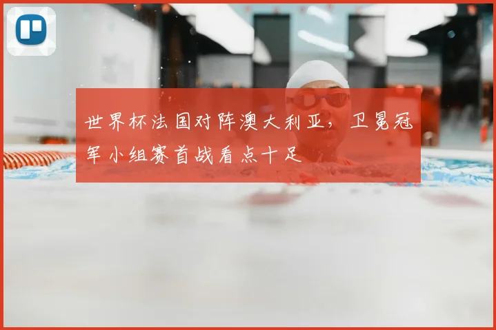 世界杯法国对阵澳大利亚，卫冕冠军小组赛首战看点十足