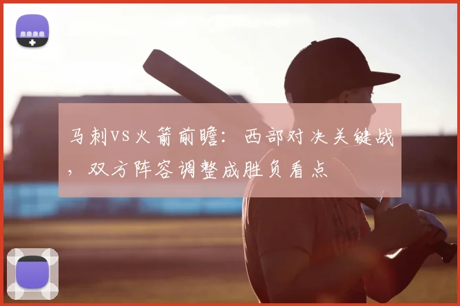 马刺vs火箭前瞻：西部对决关键战，双方阵容调整成胜负看点