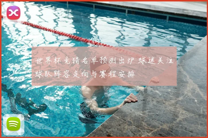 世界杯竞猜名单预测出炉 球迷关注球队阵容走向与赛程安排