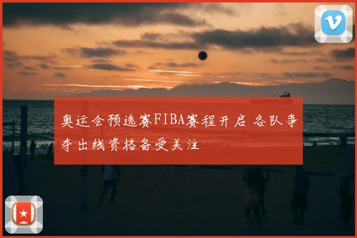 奥运会预选赛FIBA赛程开启 各队争夺出线资格备受关注