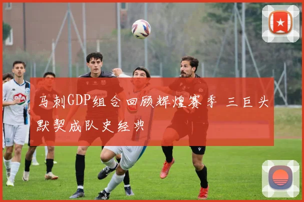 马刺GDP组合回顾辉煌赛季 三巨头默契成队史经典