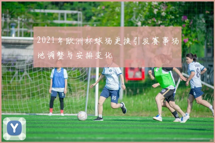 2021年欧洲杯球场更换引发赛事场地调整与安排变化
