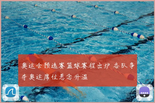 奥运会预选赛篮球赛程出炉 各队争夺奥运席位悬念升温