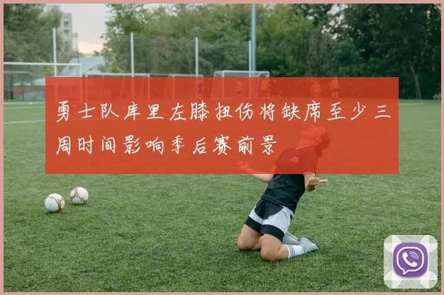 勇士队库里左膝扭伤将缺席至少三周时间影响季后赛前景