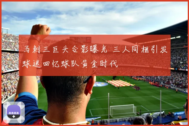 马刺三巨头合影曝光 三人同框引发球迷回忆球队黄金时代