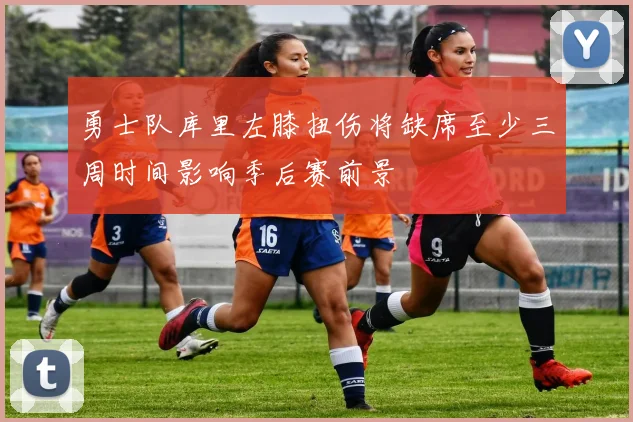 勇士队库里左膝扭伤将缺席至少三周时间影响季后赛前景