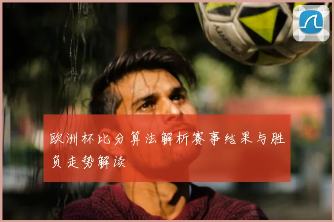 欧洲杯比分算法解析赛事结果与胜负走势解读