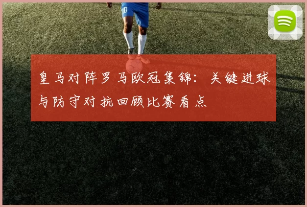 皇马对阵罗马欧冠集锦：关键进球与防守对抗回顾比赛看点