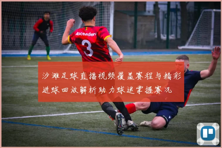沙滩足球直播视频覆盖赛程与精彩进球回放解析助力球迷掌握赛况