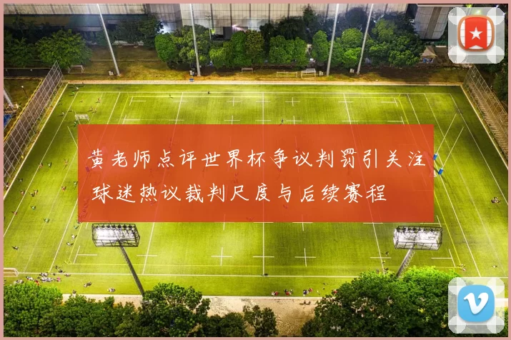黄老师点评世界杯争议判罚引关注 球迷热议裁判尺度与后续赛程