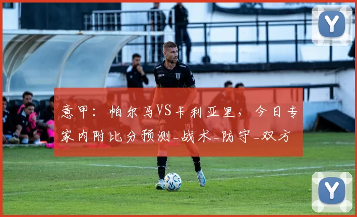 意甲：帕尔马VS卡利亚里，今日专家内附比分预测_战术_防守_双方