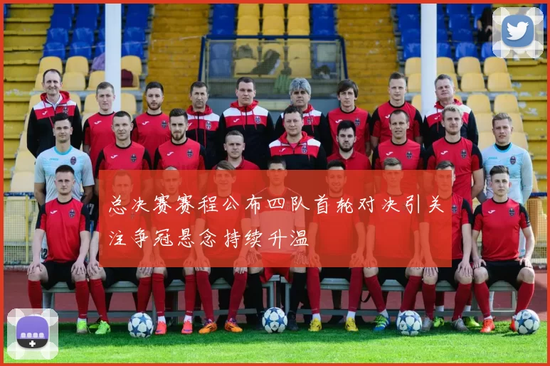 总决赛赛程公布四队首轮对决引关注争冠悬念持续升温