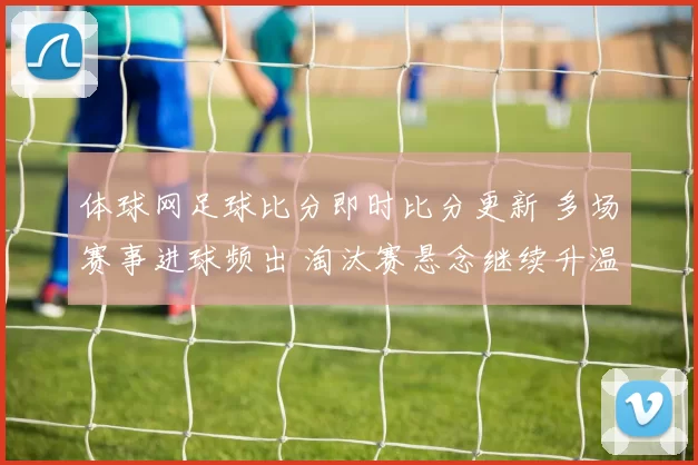 体球网足球比分即时比分更新 多场赛事进球频出 淘汰赛悬念继续升温