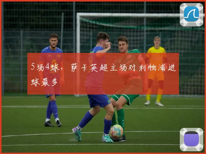 5场4球，萨卡英超主场对利物浦进球最多