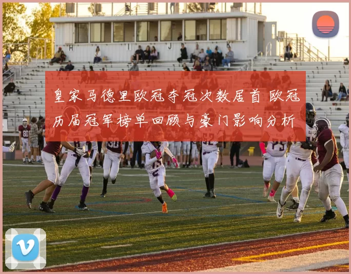 皇家马德里欧冠夺冠次数居首 欧冠历届冠军榜单回顾与豪门影响分析