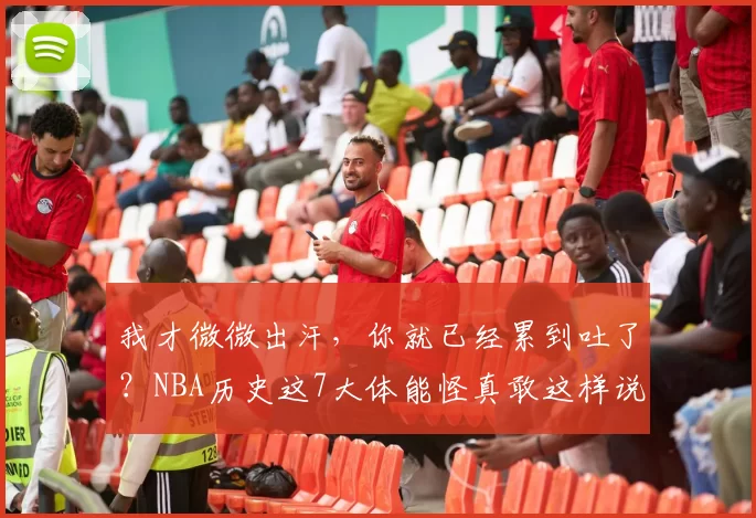 我才微微出汗，你就已经累到吐了？NBA历史这7大体能怪真敢这样说
