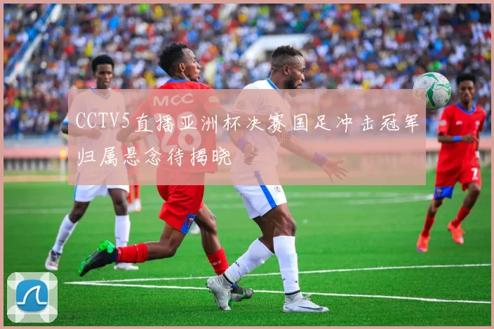 CCTV5直播亚洲杯决赛国足冲击冠军归属悬念待揭晓