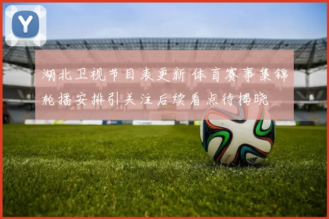湖北卫视节目表更新 体育赛事集锦轮播安排引关注后续看点待揭晓
