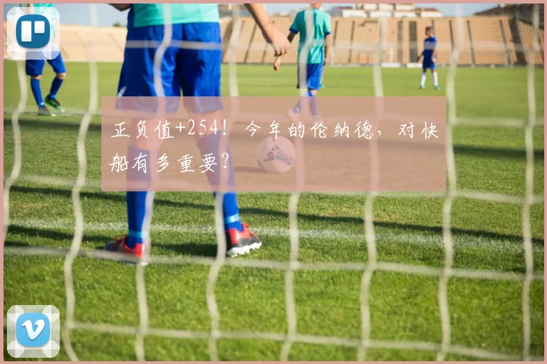 正负值+254！今年的伦纳德，对快船有多重要？