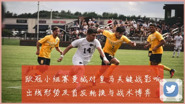 欧冠小组赛曼城对皇马关键战影响出线形势及首发轮换与战术博弈