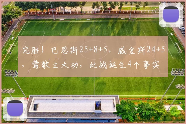 完胜！巴恩斯25+8+5，威金斯24+5，莺歌立大功，此战诞生4个事实
