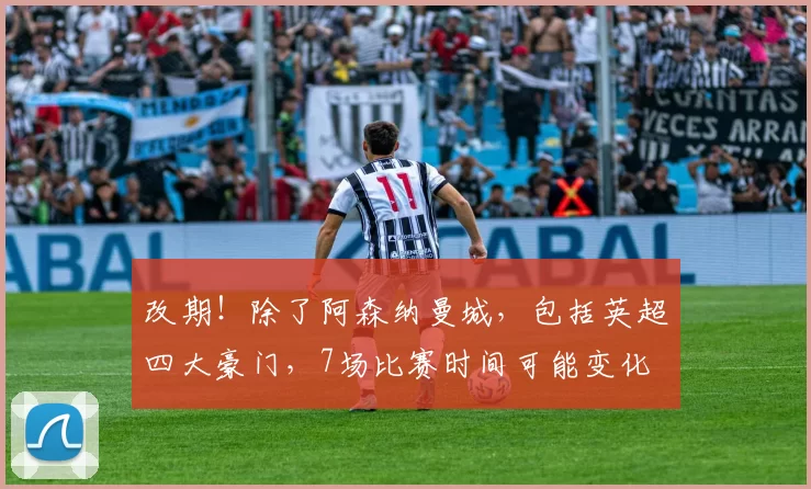 改期！除了阿森纳曼城，包括英超四大豪门，7场比赛时间可能变化