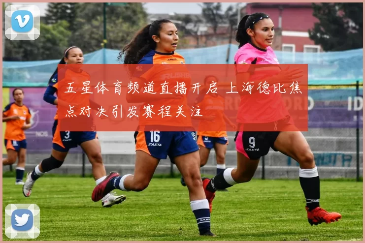 五星体育频道直播开启 上海德比焦点对决引发赛程关注