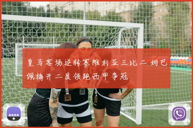 皇马客场逆转塞维利亚三比二 姆巴佩梅开二度领跑西甲争冠