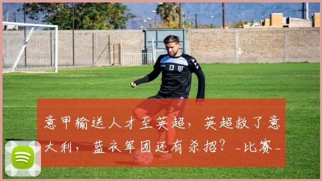 意甲输送人才至英超，英超救了意大利，蓝衣军团还有杀招？_比赛_国米_罗马